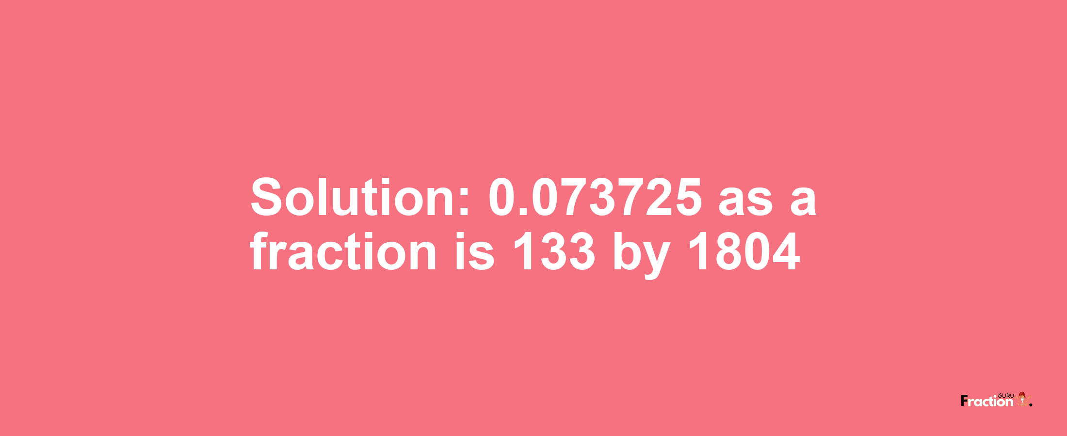 Solution:0.073725 as a fraction is 133/1804